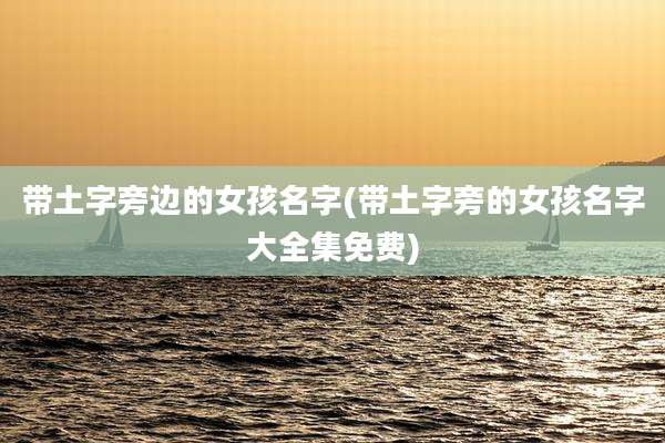 带土字旁边的女孩名字(带土字旁的女孩名字大全集免费)