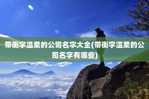 带衡字温柔的公司名字大全(带衡字温柔的公司名字有哪些)