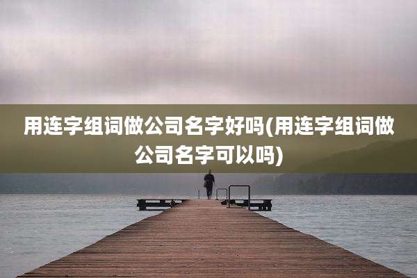 用连字组词做公司名字好吗(用连字组词做公司名字可以吗)
