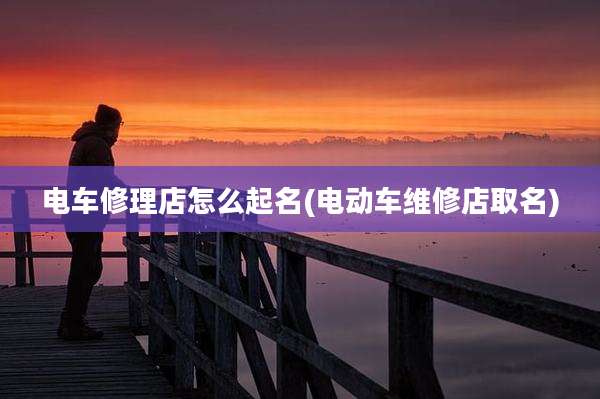 电车修理店怎么起名(电动车维修店取名)
