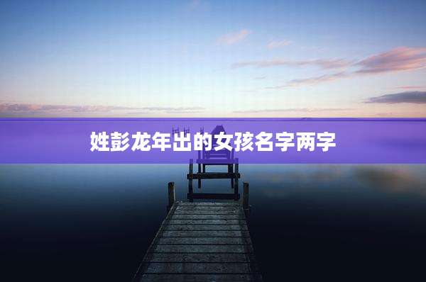 姓彭龙年出的女孩名字两字