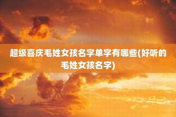 超级喜庆毛姓女孩名字单字有哪些(好听的毛姓女孩名字)