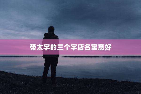带太字的三个字店名寓意好
