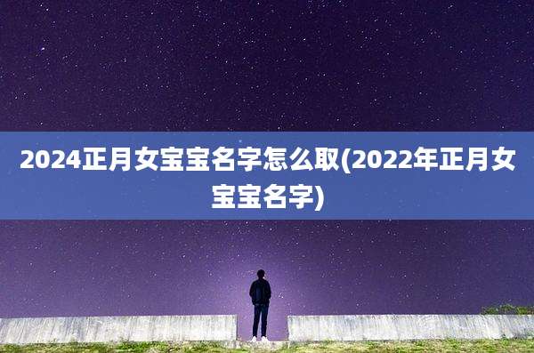 2024正月女宝宝名字怎么取(2022年正月女宝宝名字)