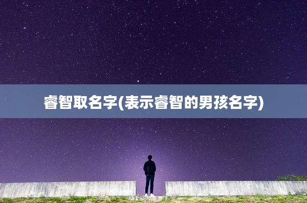 睿智取名字(表示睿智的男孩名字)