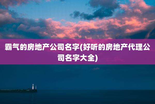霸气的房地产公司名字(好听的房地产代理公司名字大全)