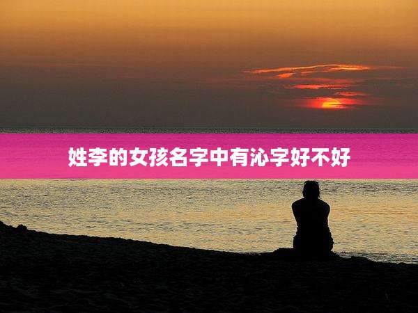 姓李的女孩名字中有沁字好不好