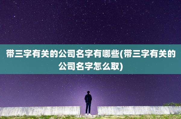 带三字有关的公司名字有哪些(带三字有关的公司名字怎么取)