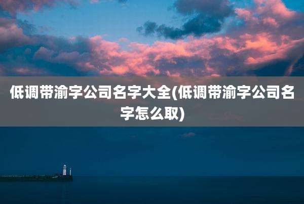 低调带渝字公司名字大全(低调带渝字公司名字怎么取)