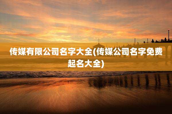 传媒有限公司名字大全(传媒公司名字免费起名大全)