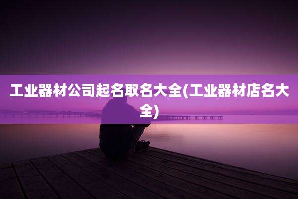 工业器材公司起名取名大全(工业器材店名大全)