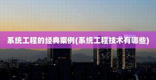 系统工程的经典案例(系统工程技术有哪些)