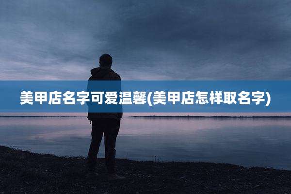 美甲店名字可爱温馨(美甲店怎样取名字)
