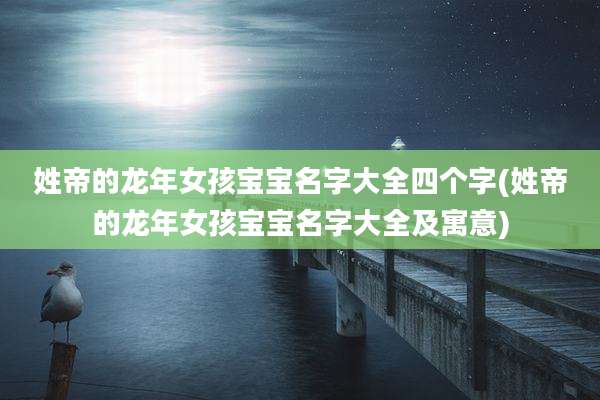 姓帝的龙年女孩宝宝名字大全四个字(姓帝的龙年女孩宝宝名字大全及寓意)