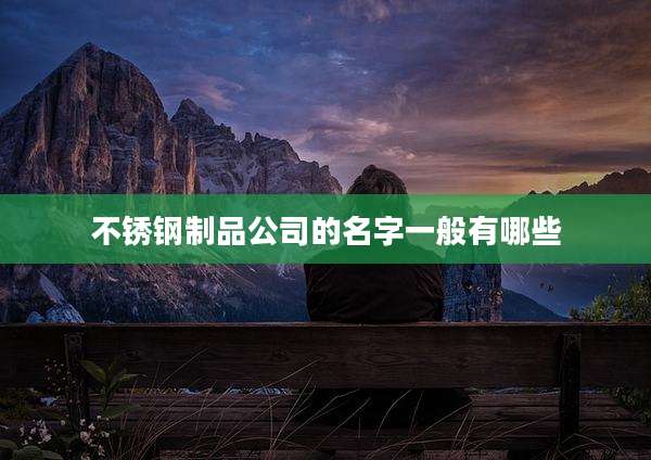 不锈钢制品公司的名字一般有哪些