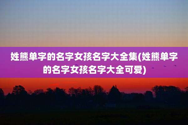 姓熊单字的名字女孩名字大全集(姓熊单字的名字女孩名字大全可爱)