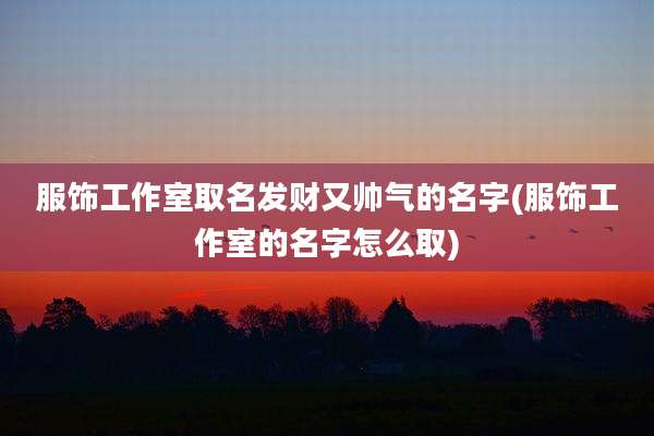 服饰工作室取名发财又帅气的名字(服饰工作室的名字怎么取)