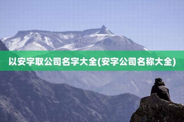 以安字取公司名字大全(安字公司名称大全)