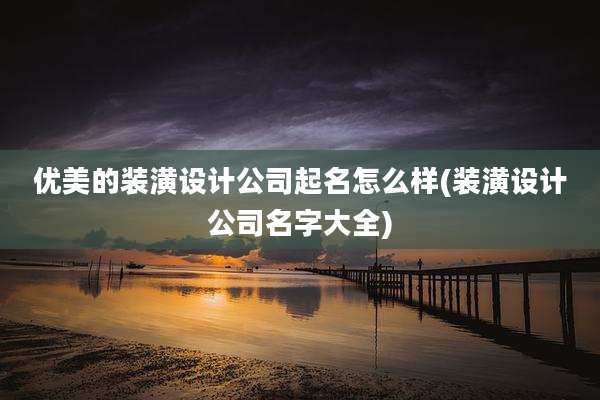 优美的装潢设计公司起名怎么样(装潢设计公司名字大全)