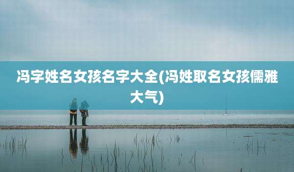 冯字姓名女孩名字大全(冯姓取名女孩儒雅大气)