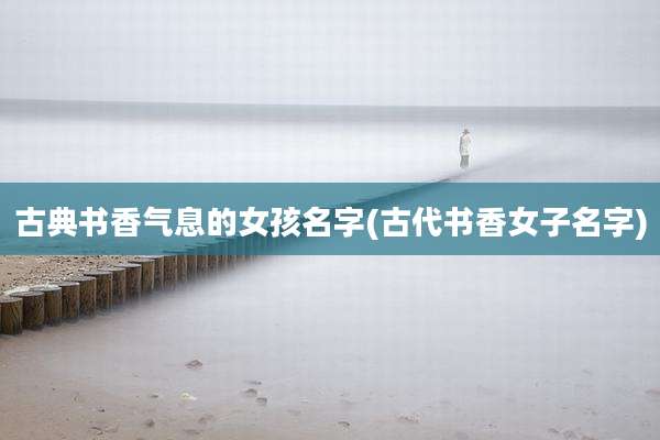 古典书香气息的女孩名字(古代书香女子名字)