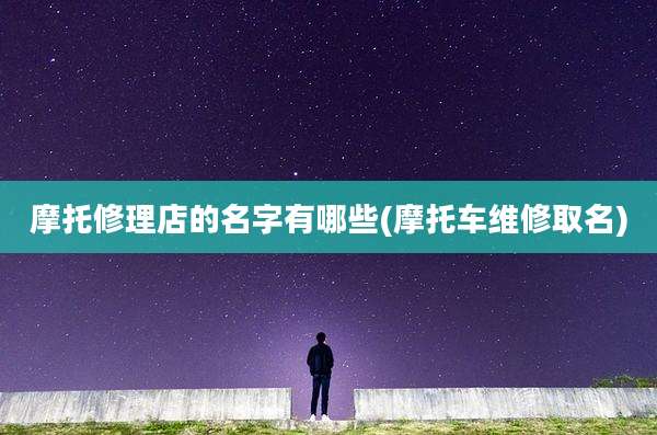 摩托修理店的名字有哪些(摩托车维修取名)