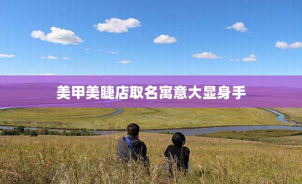 美甲美睫店取名寓意大显身手