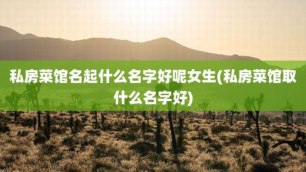 私房菜馆名起什么名字好呢女生(私房菜馆取什么名字好)