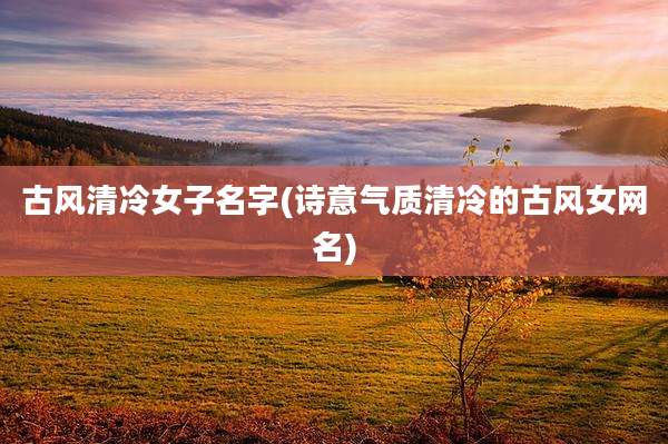 古风清冷女子名字(诗意气质清冷的古风女网名)