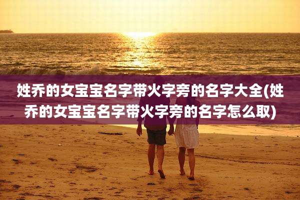 姓乔的女宝宝名字带火字旁的名字大全(姓乔的女宝宝名字带火字旁的名字怎么取)