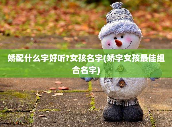 娇配什么字好听?女孩名字(娇字女孩最佳组合名字)