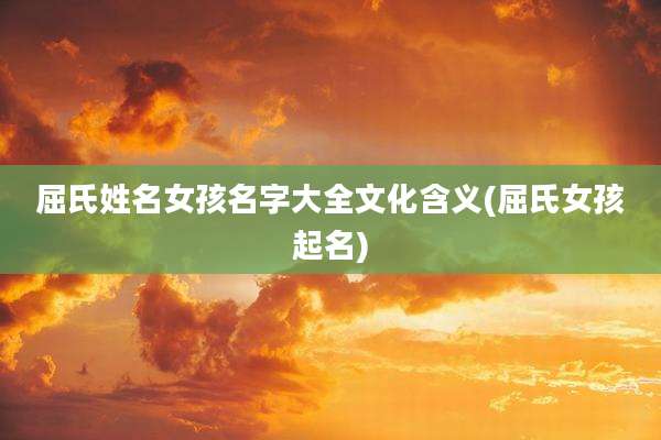 屈氏姓名女孩名字大全文化含义(屈氏女孩起名)