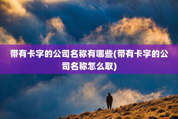 带有卡字的公司名称有哪些(带有卡字的公司名称怎么取)