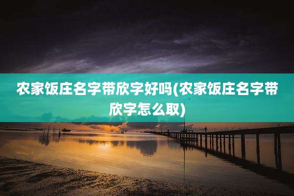 农家饭庄名字带欣字好吗(农家饭庄名字带欣字怎么取)