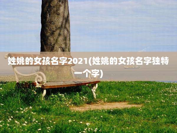 姓姚的女孩名字2021(姓姚的女孩名字独特一个字)