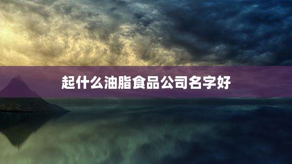 起什么油脂食品公司名字好