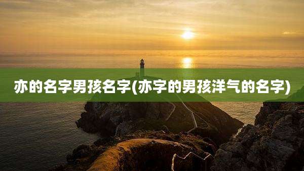 亦的名字男孩名字(亦字的男孩洋气的名字)