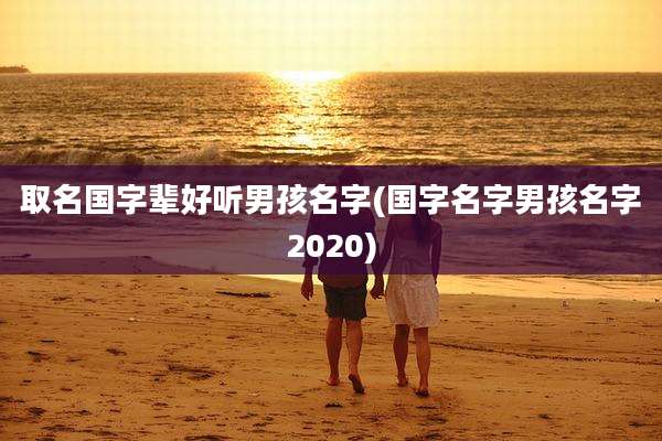 取名国字辈好听男孩名字(国字名字男孩名字2020)