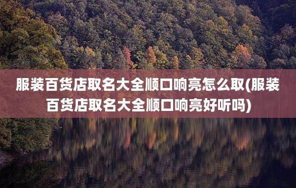 服装百货店取名大全顺口响亮怎么取(服装百货店取名大全顺口响亮好听吗)