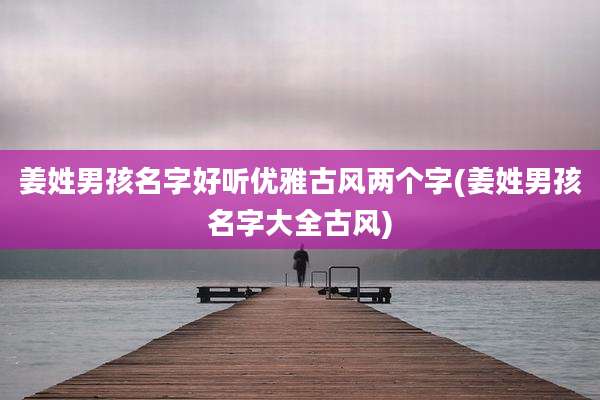 姜姓男孩名字好听优雅古风两个字(姜姓男孩名字大全古风)