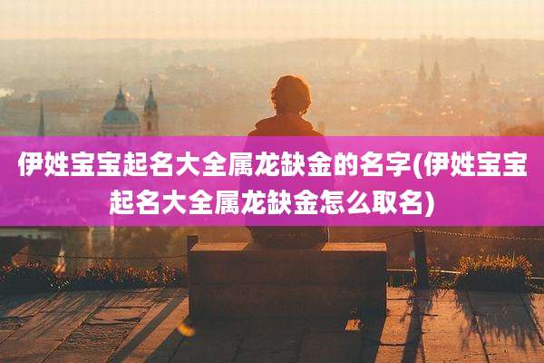 伊姓宝宝起名大全属龙缺金的名字(伊姓宝宝起名大全属龙缺金怎么取名)