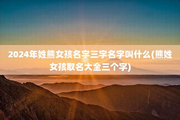 2024年姓熊女孩名字三字名字叫什么(熊姓女孩取名大全三个字)