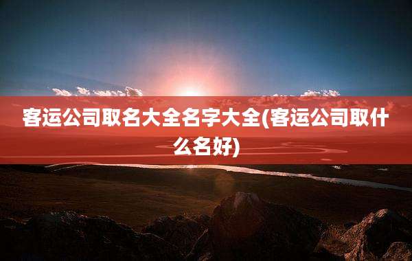 客运公司取名大全名字大全(客运公司取什么名好)