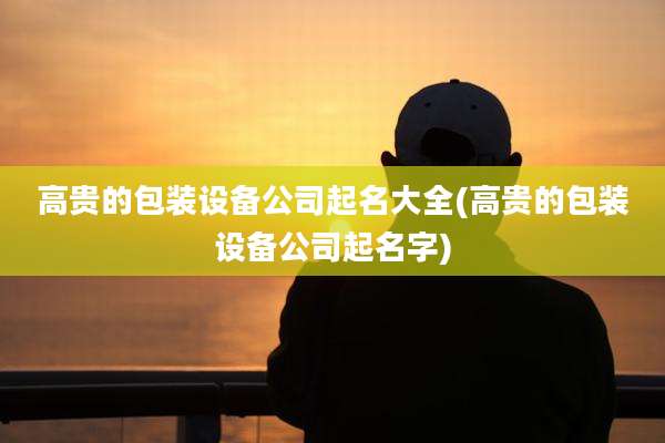 高贵的包装设备公司起名大全(高贵的包装设备公司起名字)