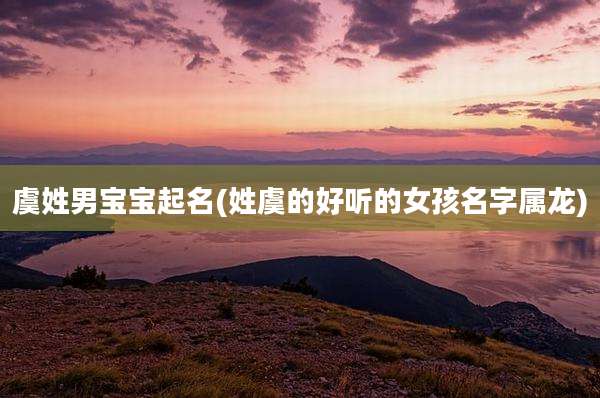 虞姓男宝宝起名(姓虞的好听的女孩名字属龙)