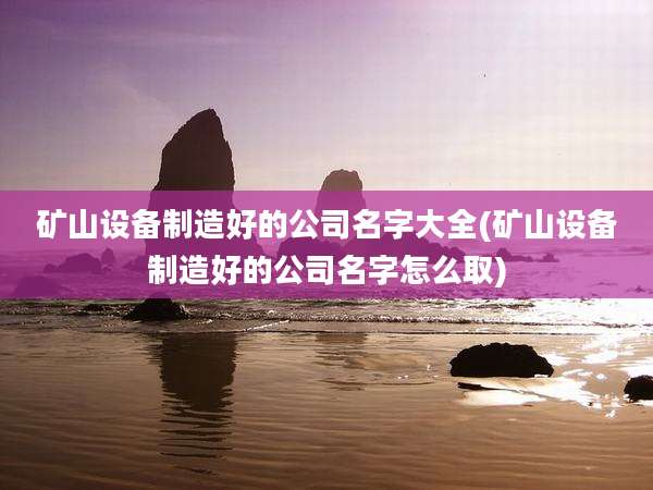 矿山设备制造好的公司名字大全(矿山设备制造好的公司名字怎么取)