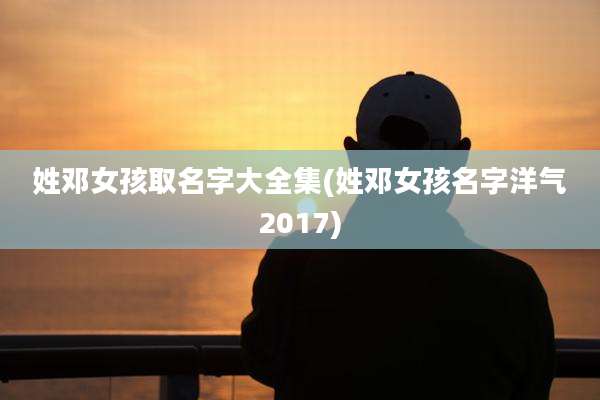 姓邓女孩取名字大全集(姓邓女孩名字洋气2017)