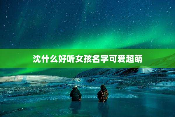 沈什么好听女孩名字可爱超萌
