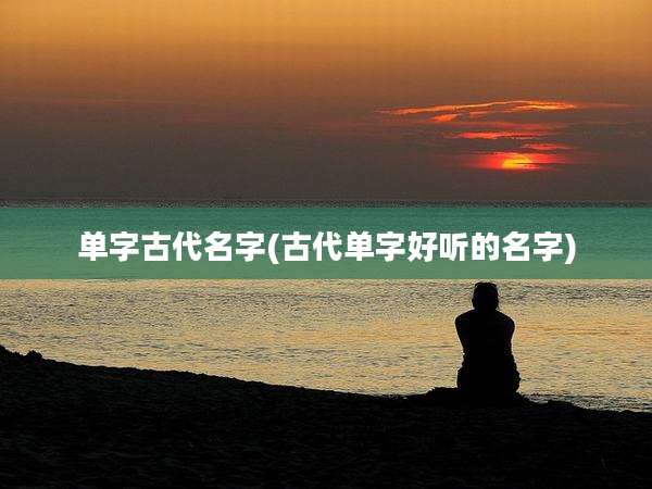 单字古代名字(古代单字好听的名字)