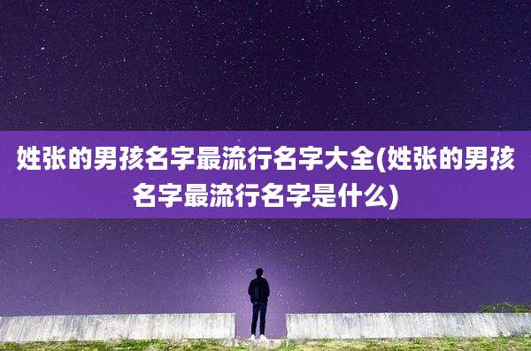 姓张的男孩名字最流行名字大全(姓张的男孩名字最流行名字是什么)